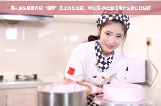 用人单位是否有权“保管”员工的毕业证、学位证-借毕业证用什么借口比较好