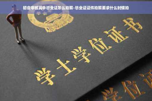 初会审核高中毕业证怎么拍照-毕业证证件拍照要求什么时候拍