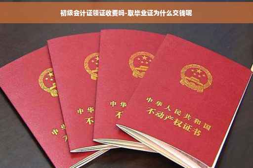 初级会计证领证收费吗-取毕业证为什么交钱呢