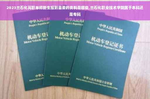 2023兰石化高职单招新生报到需要的资料是哪些,兰石化职业技术学院属于本科还是专科
