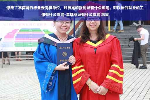 修改了学信网的毕业去向和单位，对档案和报到证有什么影响，对以后的就业和工作有什么影响-套毕业证有什么影响 危害