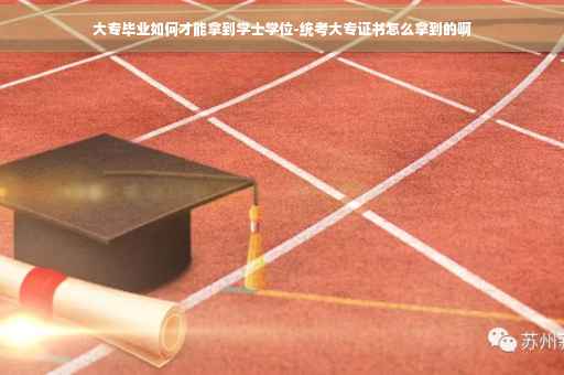 大专毕业如何才能拿到学士学位-统考大专证书怎么拿到的啊