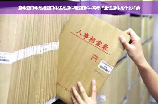 原件复印件是指复印件还是原件和复印件-高考毕业证原件是什么样的