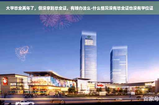 大学毕业两年了，但没拿到毕业证，有啥办法么-什么情况没有毕业证也没有学位证