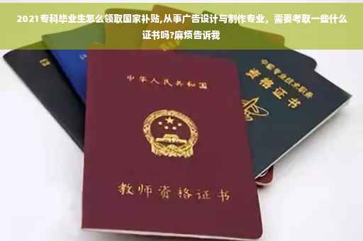 2021专科毕业生怎么领取国家补贴,从事广告设计与制作专业，需要考取一些什么证书吗?麻烦告诉我