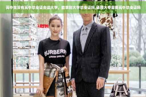 高中生没有高中毕业证去读大学，能拿到大学毕业证吗,函授大专需要高中毕业证吗