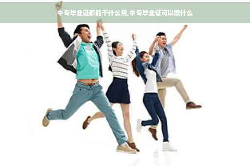 中专毕业证都能干什么用,中专毕业证可以做什么