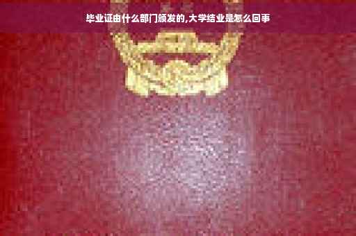 毕业证由什么部门颁发的,大学结业是怎么回事