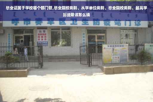 毕业证属于学校哪个部门管,毕业院校类别、从学单位类别、毕业院校类别、最高学历说明该怎么填