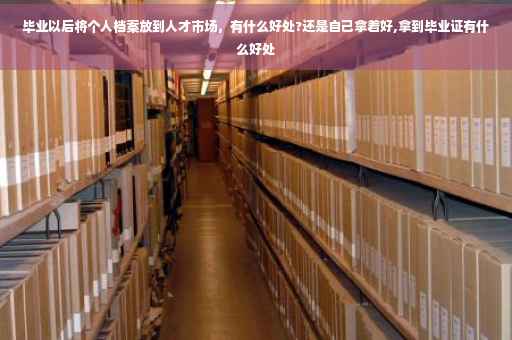 毕业以后将个人档案放到人才市场，有什么好处?还是自己拿着好,拿到毕业证有什么好处