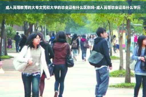 成人高等教育的大专文凭和大学的毕业证有什么区别吗-成人高等毕业证是什么学历