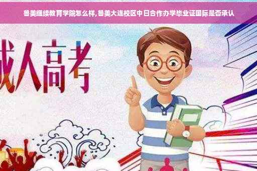 鲁美继续教育学院怎么样,鲁美大连校区中日合作办学毕业证国际是否承认
