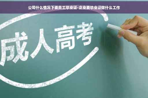 公司什么情况下要员工毕业证-企业要毕业证做什么工作