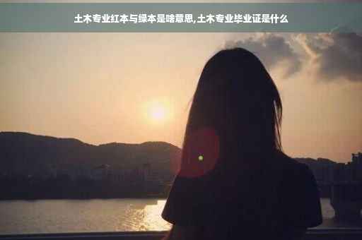 土木专业红本与绿本是啥意思,土木专业毕业证是什么