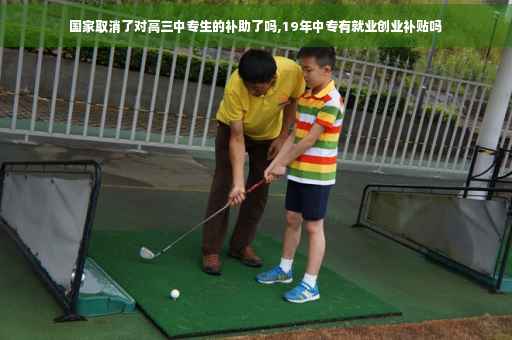 国家取消了对高三中专生的补助了吗,19年中专有就业创业补贴吗