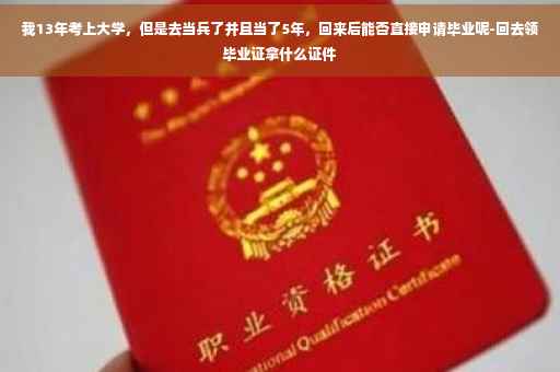 我13年考上大学，但是去当兵了并且当了5年，回来后能否直接申请毕业呢-回去领毕业证拿什么证件