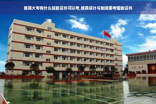 模具大专有什么技能证书可以考,模具设计与制造要考哪些证书