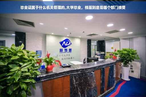 毕业证属于什么机关管理的,大学毕业，档案到底是哪个部门接受