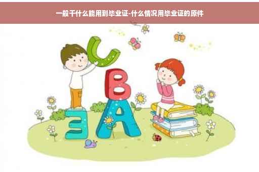 一般干什么能用到毕业证-什么情况用毕业证的原件