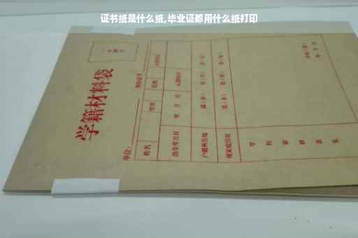 证书纸是什么纸,毕业证都用什么纸打印