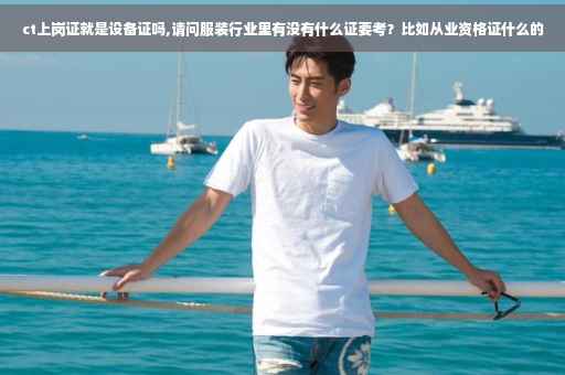 ct上岗证就是设备证吗,请问服装行业里有没有什么证要考？比如从业资格证什么的