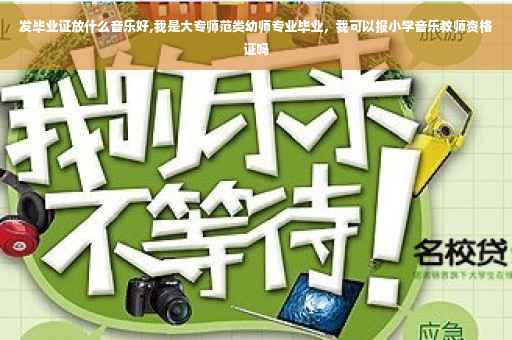 发毕业证放什么音乐好,我是大专师范类幼师专业毕业，我可以报小学音乐教师资格证吗