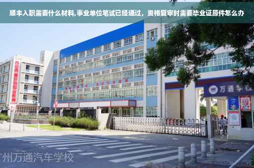 顺丰入职需要什么材料,事业单位笔试已经通过，资格复审时需要毕业证原件怎么办
