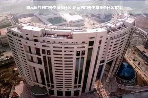 职高里的对口升学班是什么,职高对口升学毕业是什么文凭