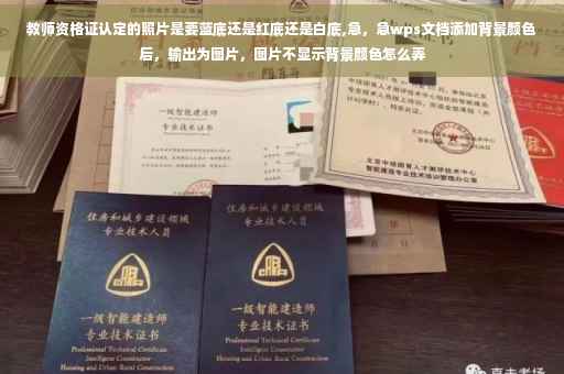 教师资格证认定的照片是要蓝底还是红底还是白底,急，急wps文档添加背景颜色后，输出为图片，图片不显示背景颜色怎么弄