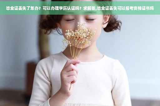 毕业证丢失了怎办？可以办理学历认证吗？求解答,毕业证丢失可以报考资格证书吗