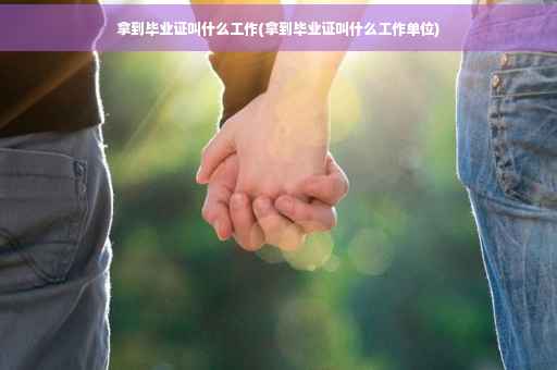 拿到毕业证叫什么工作(拿到毕业证叫什么工作单位)