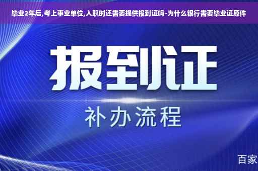 毕业2年后,考上事业单位,入职时还需要提供报到证吗-为什么银行需要毕业证原件