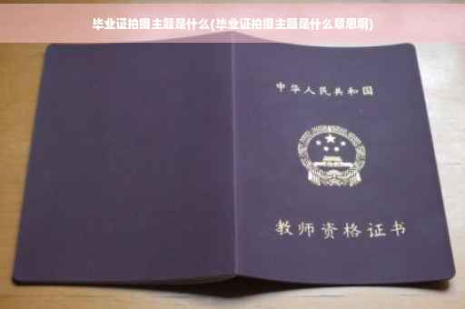 毕业证拍摄主题是什么(毕业证拍摄主题是什么意思啊)