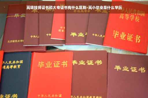 高级技师证书和大专证书有什么区别-高小毕业是什么学历