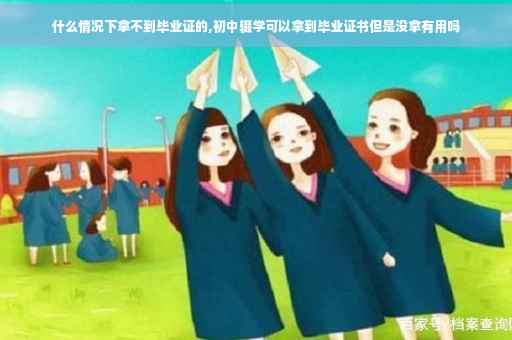 什么情况下拿不到毕业证的,初中辍学可以拿到毕业证书但是没拿有用吗