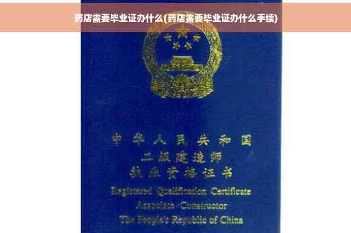 药店需要毕业证办什么(药店需要毕业证办什么手续)