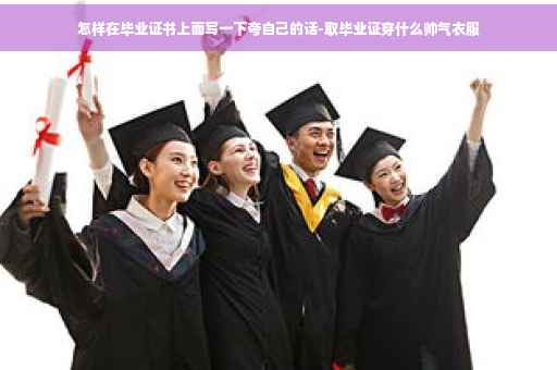 怎样在毕业证书上面写一下夸自己的话-取毕业证穿什么帅气衣服