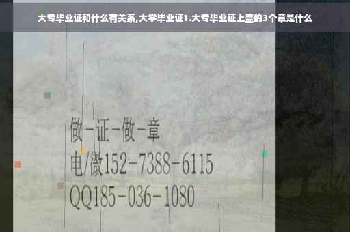 大专毕业证和什么有关系,大学毕业证1.大专毕业证上盖的3个章是什么