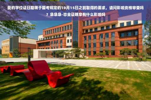 我的学位证日期晚于国考规定的10月15日之前取得的要求，请问影响资格审查吗？急急急-毕业证晚拿有什么影响吗