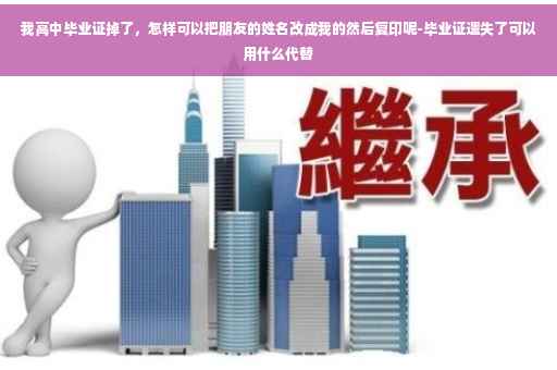 我高中毕业证掉了，怎样可以把朋友的姓名改成我的然后复印呢-毕业证遗失了可以用什么代替