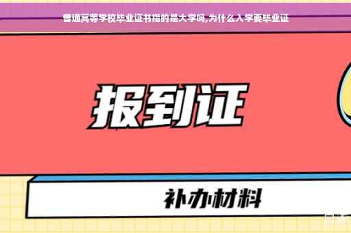 普通高等学校毕业证书指的是大学吗,为什么入学要毕业证