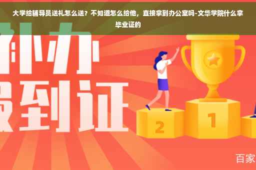 大学给辅导员送礼怎么送？不知道怎么给他，直接拿到办公室吗-文华学院什么拿毕业证的