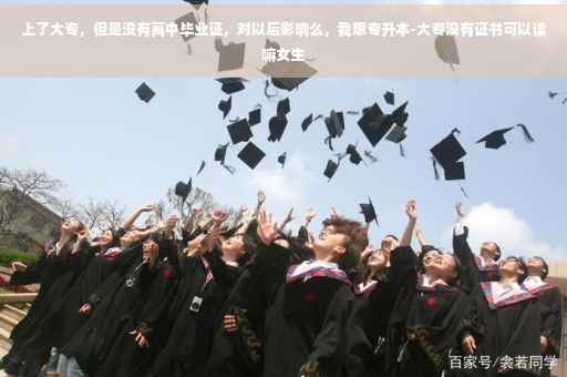 上了大专，但是没有高中毕业证，对以后影响么，我想专升本-大专没有证书可以读嘛女生