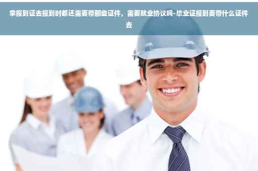 拿报到证去报到时都还需要带那些证件，需要就业协议吗-毕业证报到要带什么证件去