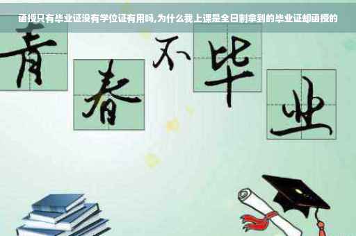 函授只有毕业证没有学位证有用吗,为什么我上课是全日制拿到的毕业证却函授的