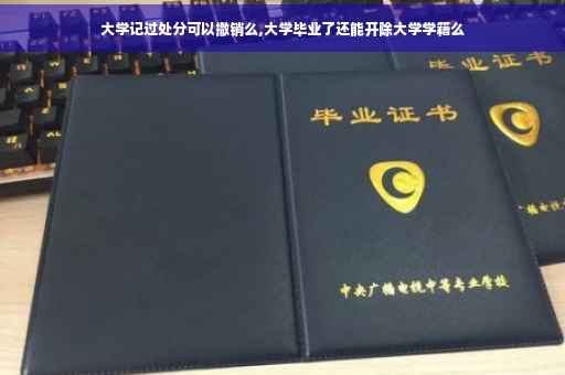 大学记过处分可以撤销么,大学毕业了还能开除大学学籍么