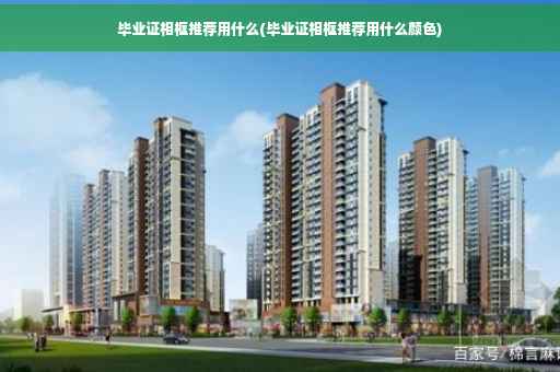 毕业证相框推荐用什么(毕业证相框推荐用什么颜色)