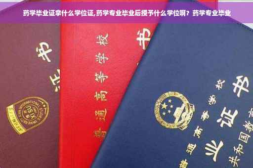 药学毕业证拿什么学位证,药学专业毕业后授予什么学位啊？药学专业毕业