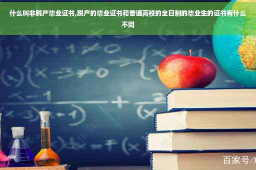 什么叫非脱产毕业证书,脱产的毕业证书和普通高校的全日制的毕业生的证书有什么不同