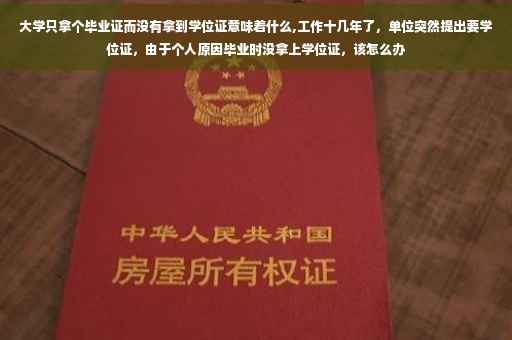 大学只拿个毕业证而没有拿到学位证意味着什么,工作十几年了，单位突然提出要学位证，由于个人原因毕业时没拿上学位证，该怎么办